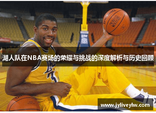 湖人队在NBA赛场的荣耀与挑战的深度解析与历史回顾